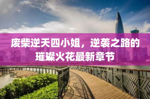 廢柴逆天四小姐，逆襲之路的璀璨火花最新章節(jié)