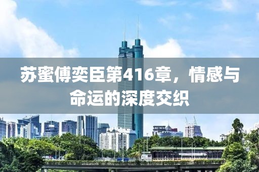 蘇蜜傅奕臣第416章，情感與命運的深度交織