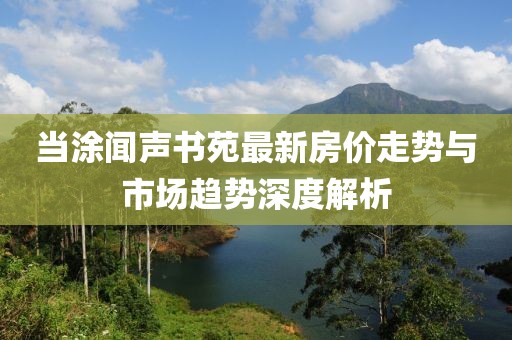 當(dāng)涂聞聲書苑最新房價走勢與市場趨勢深度解析