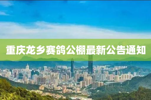 重慶龍鄉(xiāng)賽鴿公棚最新公告通知