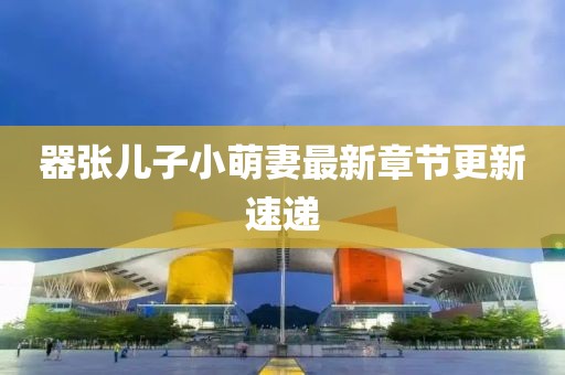 器張兒子小萌妻最新章節(jié)更新速遞