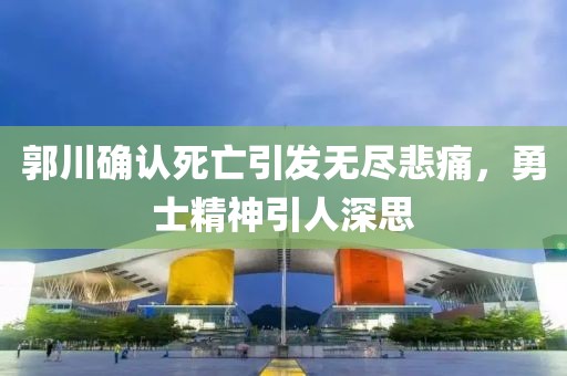 郭川確認(rèn)死亡引發(fā)無盡悲痛，勇士精神引人深思