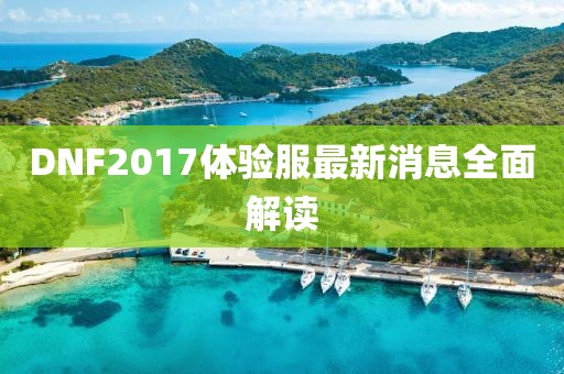 DNF2017體驗服最新消息全面解讀