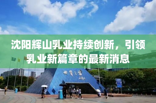 沈陽輝山乳業(yè)持續(xù)創(chuàng)新，引領乳業(yè)新篇章的最新消息