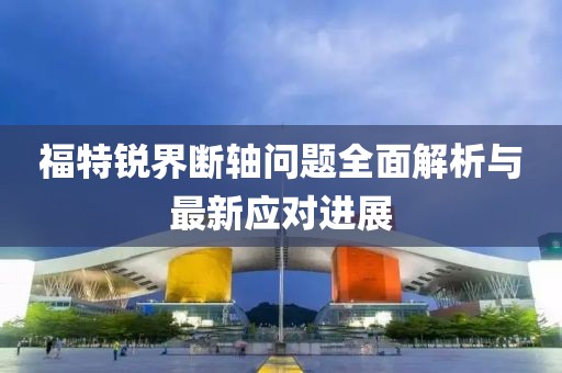 福特銳界斷軸問題全面解析與最新應(yīng)對進(jìn)展