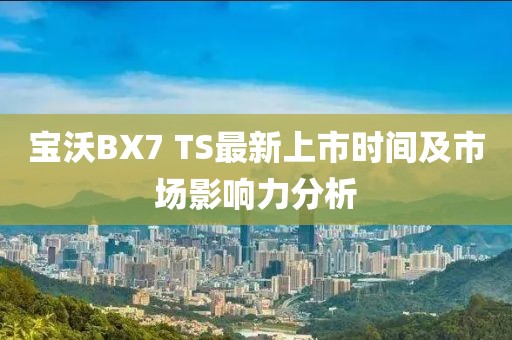 寶沃BX7 TS最新上市時(shí)間及市場(chǎng)影響力分析