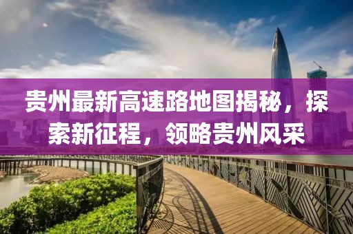 貴州最新高速路地圖揭秘，探索新征程，領略貴州風采