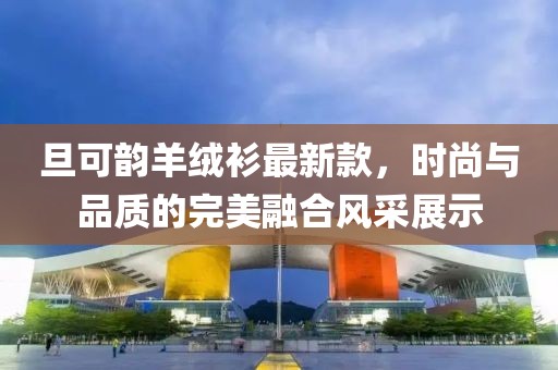 旦可韻羊絨衫最新款，時(shí)尚與品質(zhì)的完美融合風(fēng)采展示