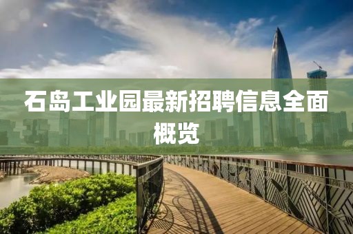 石島工業(yè)園最新招聘信息全面概覽