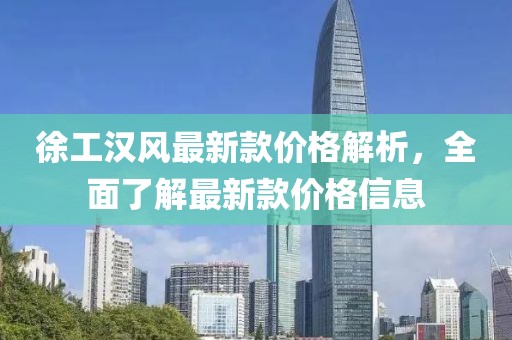 徐工漢風(fēng)最新款價格解析，全面了解最新款價格信息