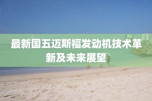 最新國五邁斯福發(fā)動(dòng)機(jī)技術(shù)革新及未來展望