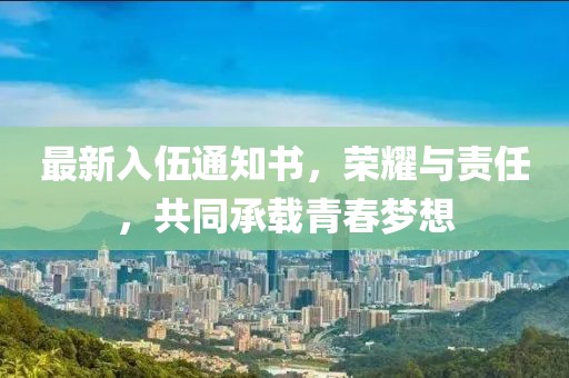 最新入伍通知書，榮耀與責(zé)任，共同承載青春夢想