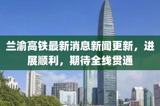 蘭渝高鐵最新消息新聞更新，進(jìn)展順利，期待全線貫通