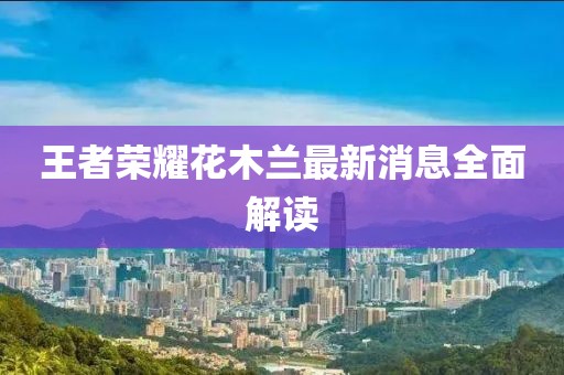 王者榮耀花木蘭最新消息全面解讀