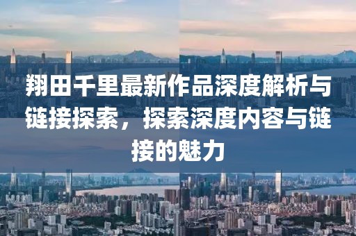 翔田千里最新作品深度解析與鏈接探索，探索深度內(nèi)容與鏈接的魅力