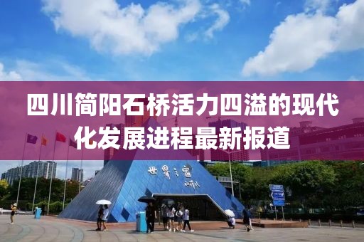 四川簡陽石橋活力四溢的現(xiàn)代化發(fā)展進程最新報道