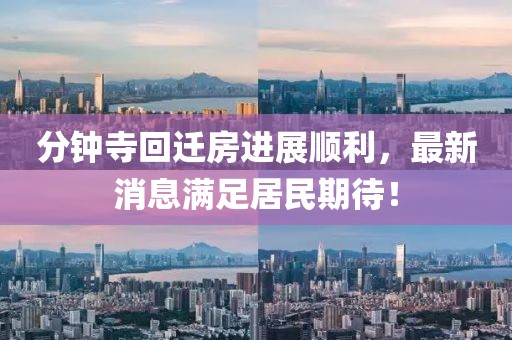 分鐘寺回遷房進展順利，最新消息滿足居民期待！