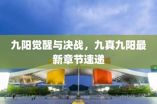 九陽覺醒與決戰(zhàn)，九真九陽最新章節(jié)速遞