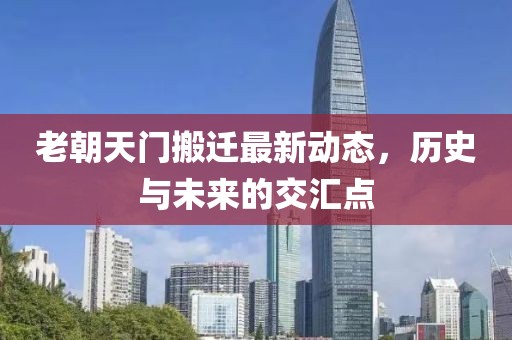 老朝天門(mén)搬遷最新動(dòng)態(tài)，歷史與未來(lái)的交匯點(diǎn)