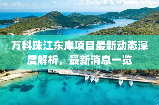 萬科珠江東岸項目最新動態(tài)深度解析，最新消息一覽