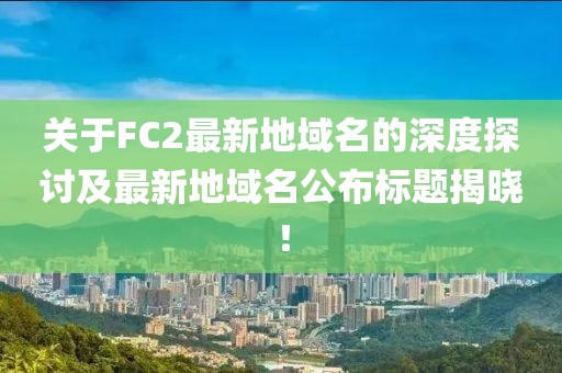 關(guān)于FC2最新地域名的深度探討及最新地域名公布標(biāo)題揭曉！