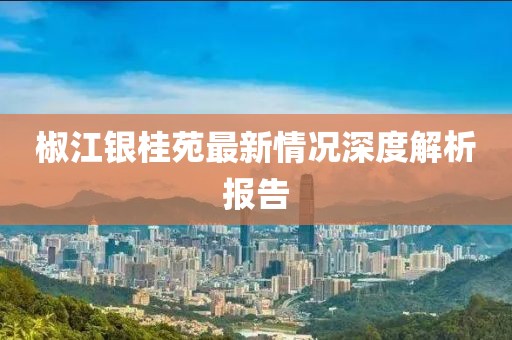 椒江銀桂苑最新情況深度解析報(bào)告