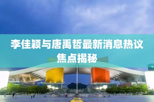 李佳穎與唐禹哲最新消息熱議焦點(diǎn)揭秘