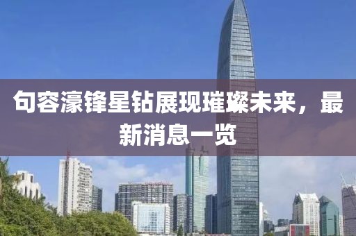 句容濠鋒星鉆展現(xiàn)璀璨未來，最新消息一覽