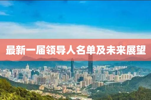 最新一屆領(lǐng)導(dǎo)人名單及未來展望
