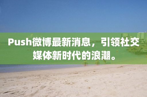 Push微博最新消息，引領社交媒體新時代的浪潮。