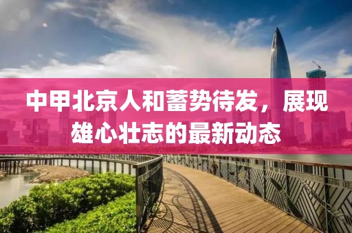 中甲北京人和蓄勢(shì)待發(fā)，展現(xiàn)雄心壯志的最新動(dòng)態(tài)