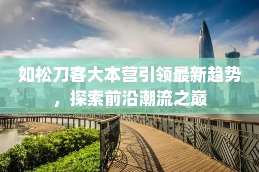 如松刀客大本營(yíng)引領(lǐng)最新趨勢(shì)，探索前沿潮流之巔