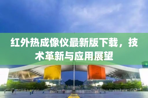 紅外熱成像儀最新版下載，技術(shù)革新與應(yīng)用展望