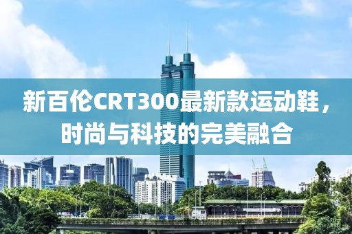 新百倫CRT300最新款運動鞋，時尚與科技的完美融合