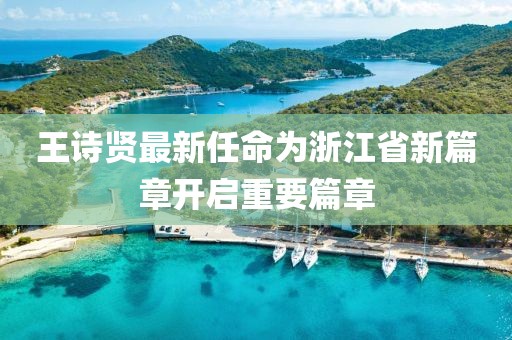 王詩賢最新任命為浙江省新篇章開啟重要篇章
