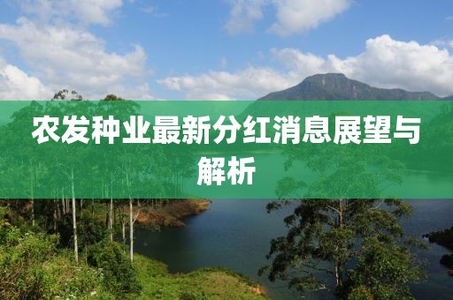 農(nóng)發(fā)種業(yè)最新分紅消息展望與解析