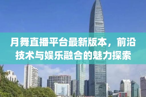 月舞直播平臺(tái)最新版本，前沿技術(shù)與娛樂融合的魅力探索
