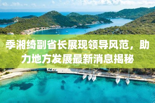 季湘綺副省長展現(xiàn)領(lǐng)導(dǎo)風(fēng)范，助力地方發(fā)展最新消息揭秘