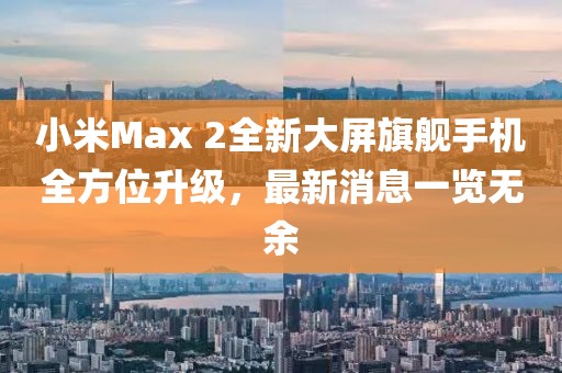 小米Max 2全新大屏旗艦手機全方位升級，最新消息一覽無余