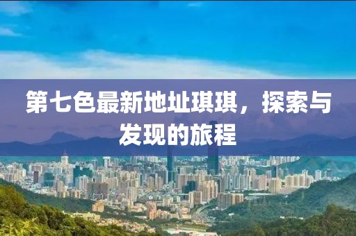 第七色最新地址琪琪，探索與發(fā)現(xiàn)的旅程