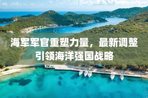 海軍軍官重塑力量，最新調(diào)整引領(lǐng)海洋強國戰(zhàn)略