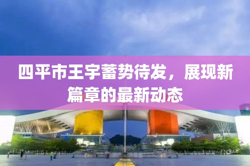四平市王宇蓄勢(shì)待發(fā)，展現(xiàn)新篇章的最新動(dòng)態(tài)