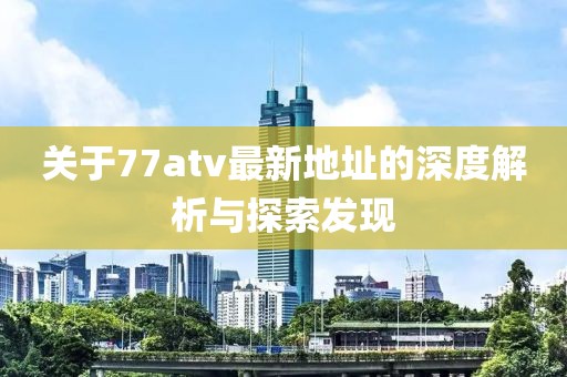 關(guān)于77atv最新地址的深度解析與探索發(fā)現(xiàn)
