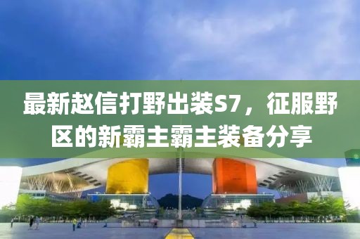 最新趙信打野出裝S7，征服野區(qū)的新霸主霸主裝備分享