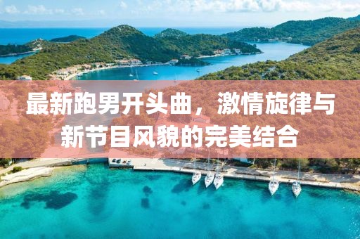 最新跑男開頭曲，激情旋律與新節(jié)目風貌的完美結(jié)合