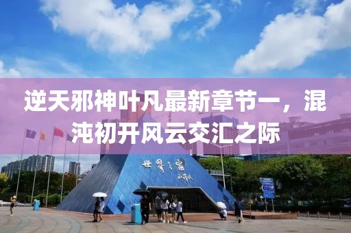 逆天邪神葉凡最新章節(jié)一，混沌初開風(fēng)云交匯之際