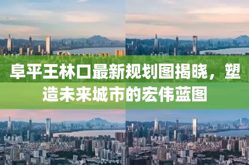 阜平王林口最新規(guī)劃圖揭曉，塑造未來城市的宏偉藍(lán)圖