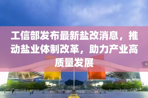 工信部發(fā)布最新鹽改消息，推動鹽業(yè)體制改革，助力產(chǎn)業(yè)高質(zhì)量發(fā)展