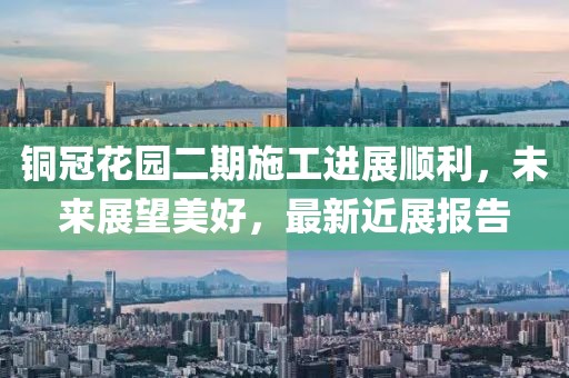 銅冠花園二期施工進(jìn)展順利，未來展望美好，最新近展報告