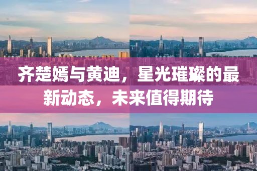 齊楚嫣與黃迪，星光璀璨的最新動(dòng)態(tài)，未來值得期待
